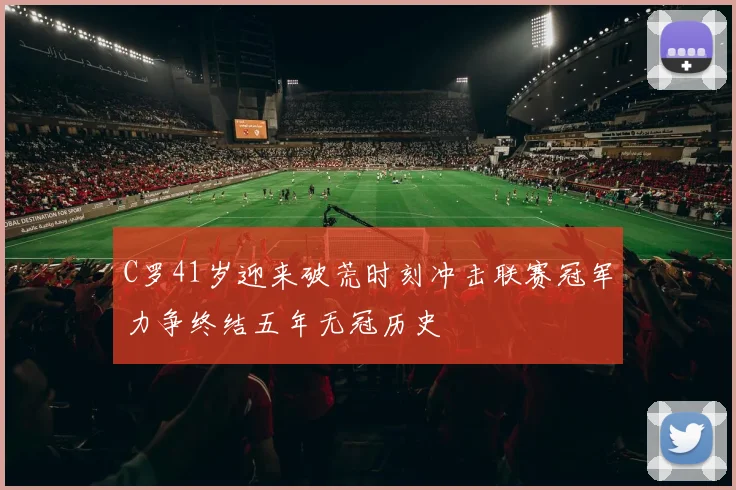 C罗41岁迎来破荒时刻冲击联赛冠军力争终结五年无冠历史