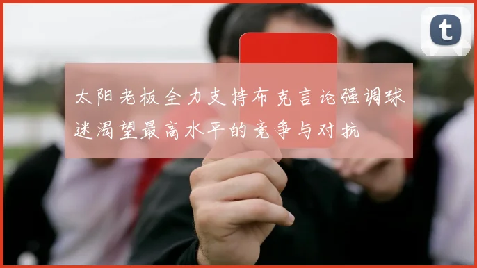 太阳老板全力支持布克言论强调球迷渴望最高水平的竞争与对抗