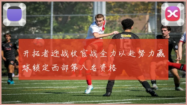 开拓者迎战收官战全力以赴努力赢球锁定西部第八名资格