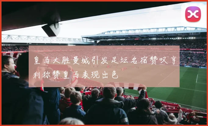 皇马大胜曼城引发足坛名宿赞叹亨利称赞皇马表现出色