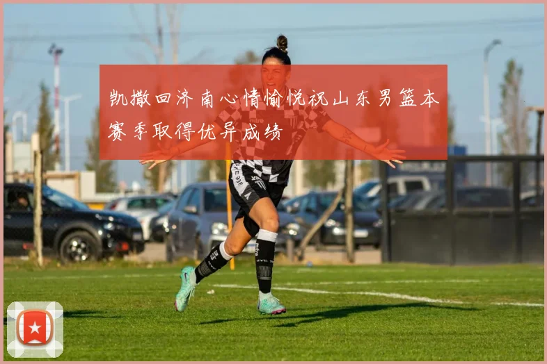 凯撒回济南心情愉悦祝山东男篮本赛季取得优异成绩