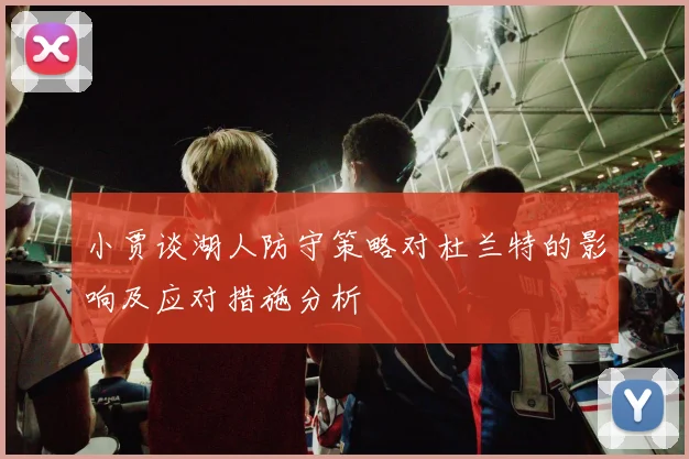 小贾谈湖人防守策略对杜兰特的影响及应对措施分析