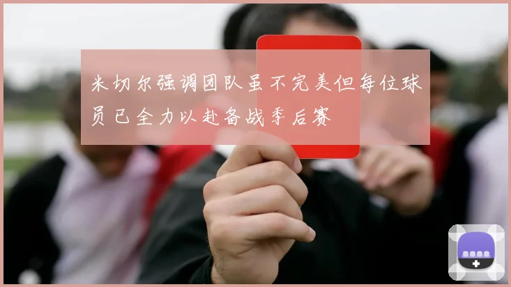 米切尔强调团队虽不完美但每位球员已全力以赴备战季后赛