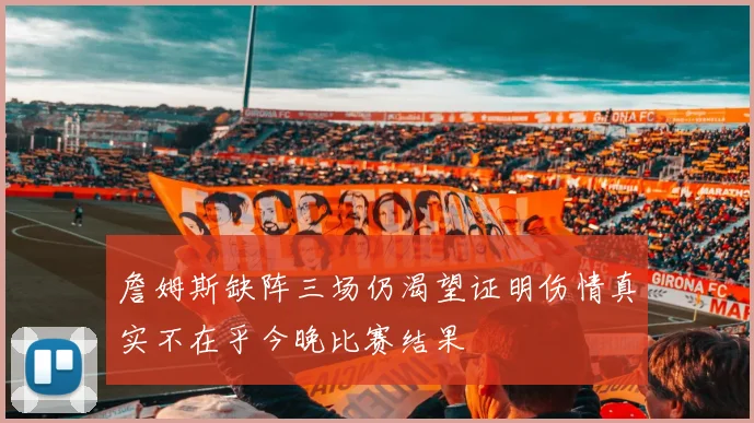 詹姆斯缺阵三场仍渴望证明伤情真实不在乎今晚比赛结果