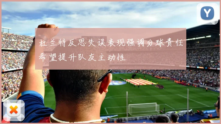 杜兰特反思失误表现强调分球责任希望提升队友主动性