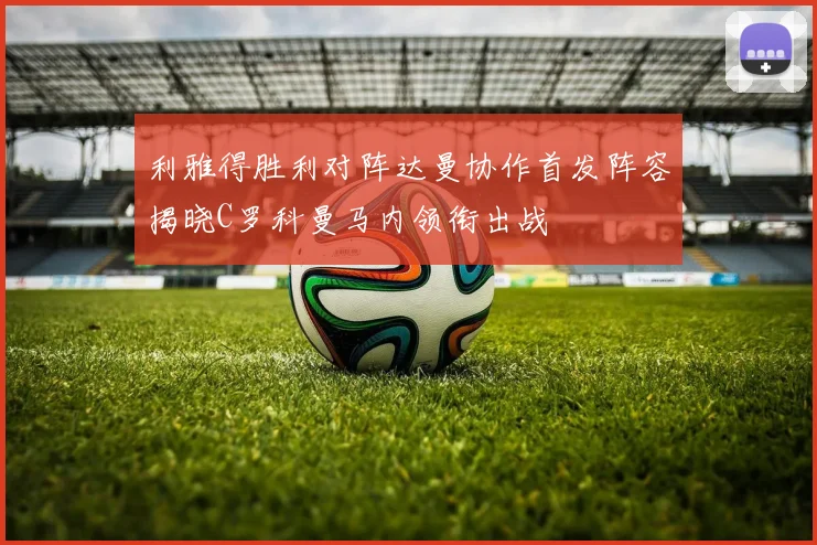利雅得胜利对阵达曼协作首发阵容揭晓C罗科曼马内领衔出战
