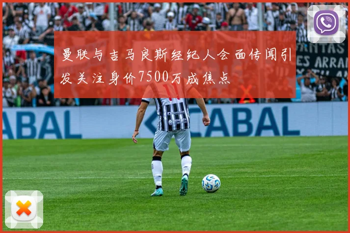 曼联与吉马良斯经纪人会面传闻引发关注身价7500万成焦点