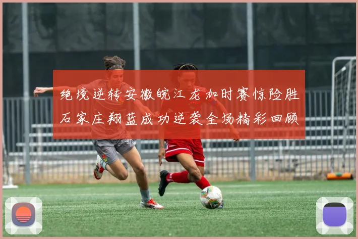 绝境逆转安徽皖江龙加时赛惊险胜石家庄翔蓝成功逆袭全场精彩回顾