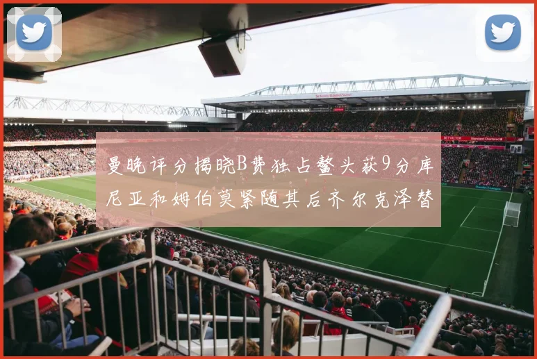 曼晚评分揭晓B费独占鳌头获9分库尼亚和姆伯莫紧随其后齐尔克泽替补仅得5分
