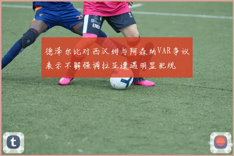 德泽尔比对西汉姆与阿森纳VAR争议表示不解强调拉亚遭遇明显犯规