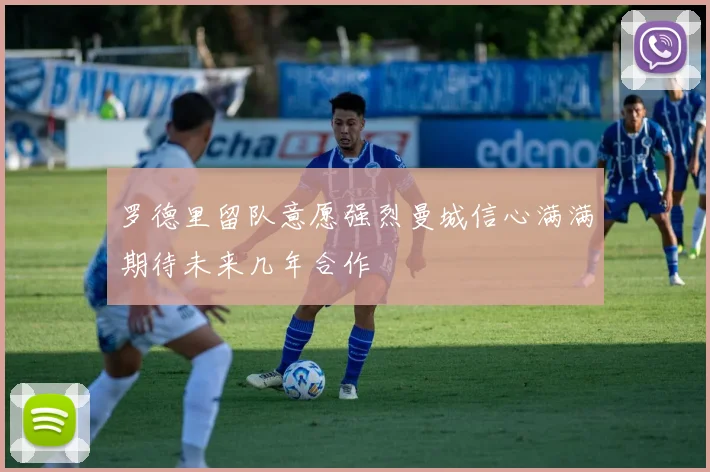 罗德里留队意愿强烈曼城信心满满期待未来几年合作
