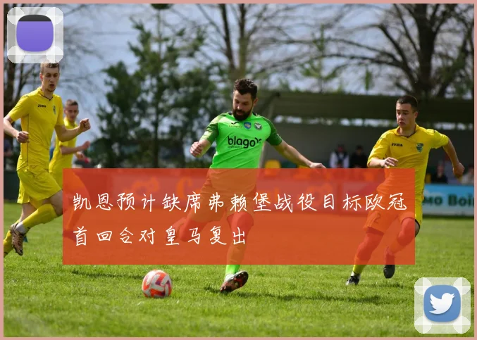 凯恩预计缺席弗赖堡战役目标欧冠首回合对皇马复出