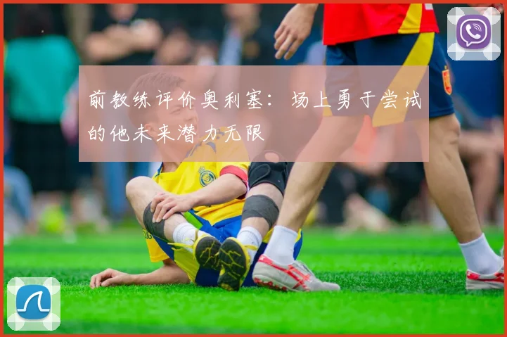 前教练评价奥利塞：场上勇于尝试的他未来潜力无限