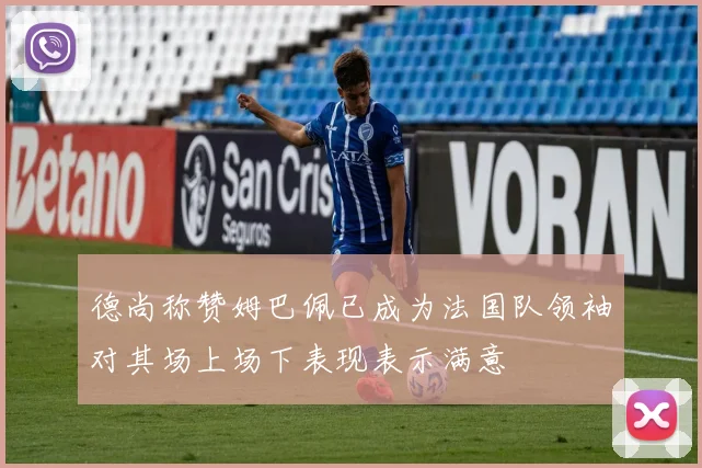 德尚称赞姆巴佩已成为法国队领袖对其场上场下表现表示满意