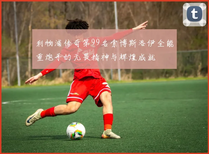 利物浦传奇第99名索博斯洛伊全能重炮手的无畏精神与辉煌成就