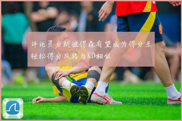评论员分析彼得森有望成为得分王轻松得分风格与KD相似