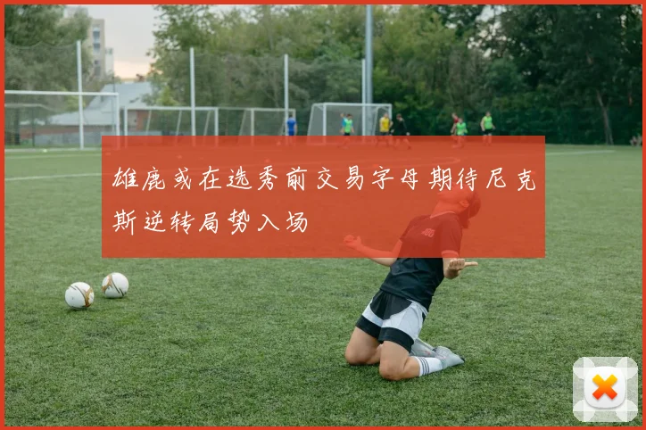 雄鹿或在选秀前交易字母期待尼克斯逆转局势入场
