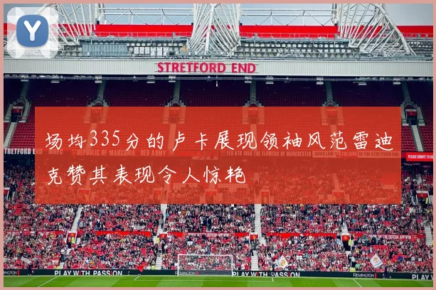 场均335分的卢卡展现领袖风范雷迪克赞其表现令人惊艳