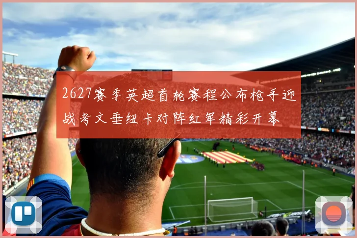 2627赛季英超首轮赛程公布枪手迎战考文垂纽卡对阵红军精彩开幕