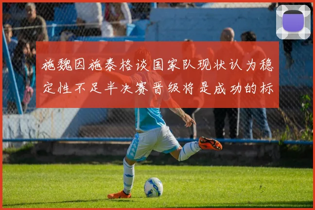 施魏因施泰格谈国家队现状认为稳定性不足半决赛晋级将是成功的标志