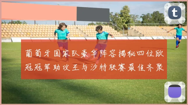 葡萄牙国家队豪华阵容揭秘四位欧冠冠军助攻王与沙特联赛最佳齐聚一堂