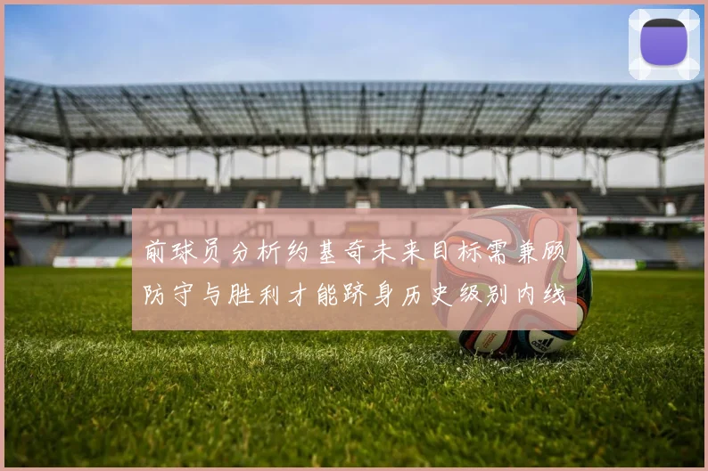 前球员分析约基奇未来目标需兼顾防守与胜利才能跻身历史级别内线行列