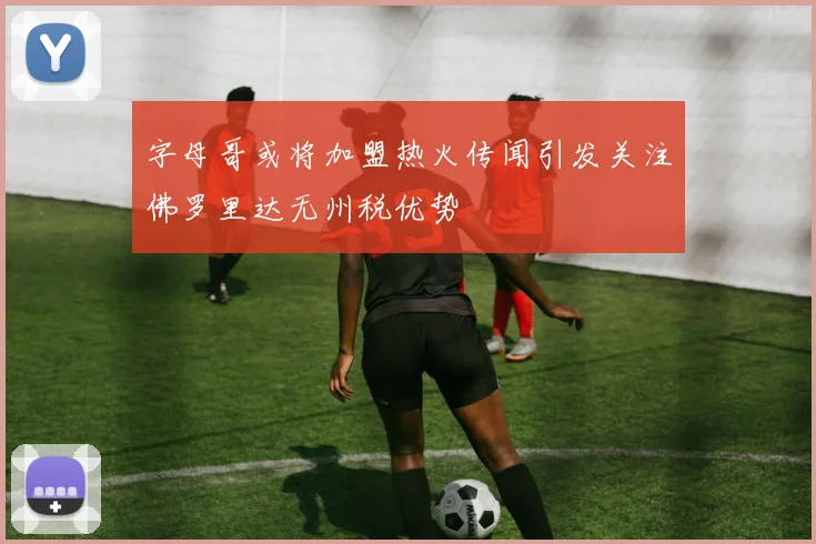 字母哥或将加盟热火传闻引发关注佛罗里达无州税优势