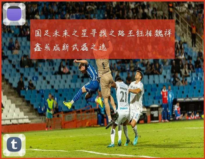 国足未来之星寻找之路王钰栋魏祥鑫或成新武磊之选
