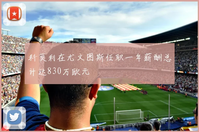 科莫利在尤文图斯任职一年薪酬总计达830万欧元