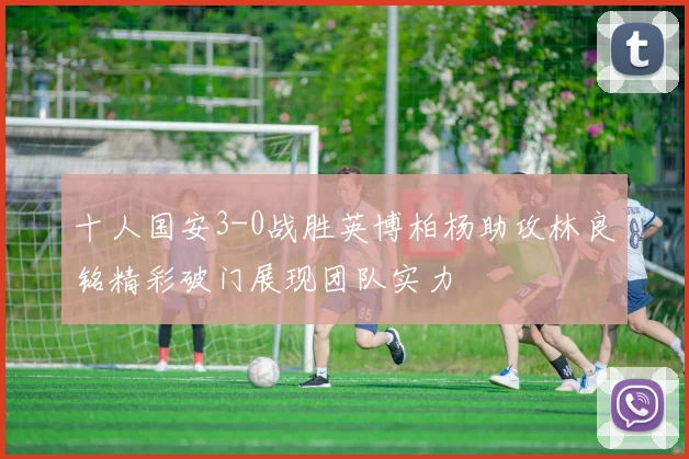 十人国安3-0战胜英博柏杨助攻林良铭精彩破门展现团队实力