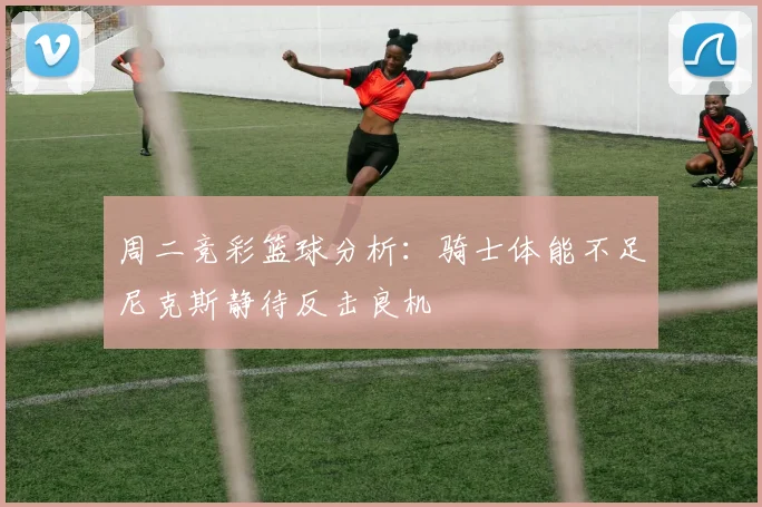 周二竞彩篮球分析：骑士体能不足尼克斯静待反击良机