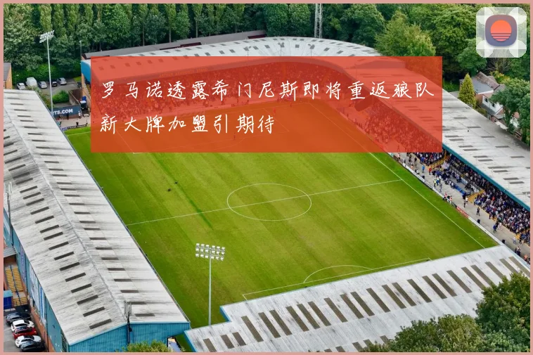 罗马诺透露希门尼斯即将重返狼队新大牌加盟引期待