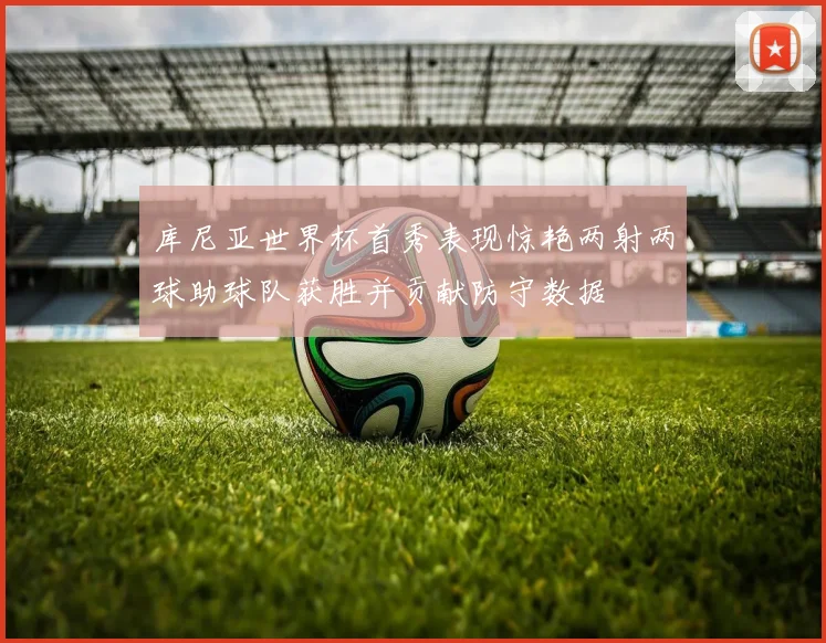 库尼亚世界杯首秀表现惊艳两射两球助球队获胜并贡献防守数据