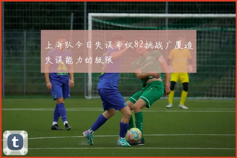 上海队今日失误率仅82挑战广厦造失误能力的极限