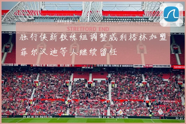 独行侠新教练组调整威利格林加盟菲尔汉迪等人继续留任