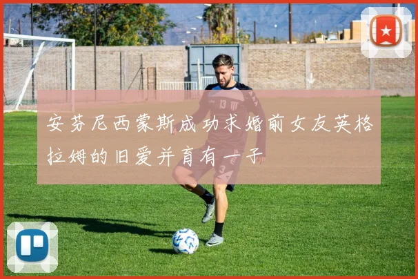 安芬尼西蒙斯成功求婚前女友英格拉姆的旧爱并育有一子