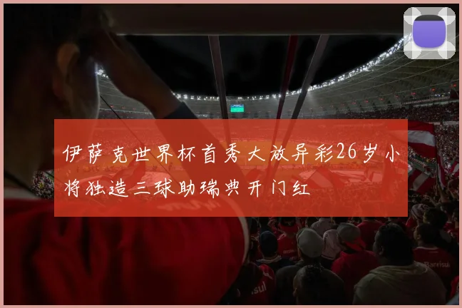 伊萨克世界杯首秀大放异彩26岁小将独造三球助瑞典开门红
