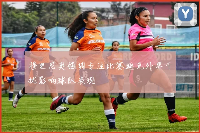 穆里尼奥强调专注比赛避免外界干扰影响球队表现