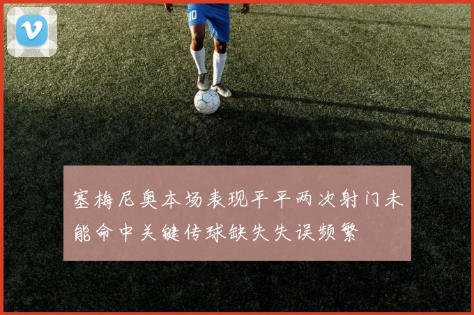 塞梅尼奥本场表现平平两次射门未能命中关键传球缺失失误频繁